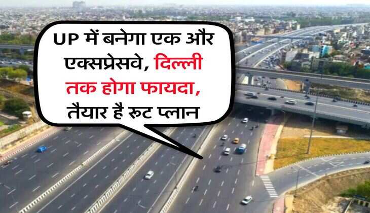 UP में बनेगा एक और एक्सप्रेसवे, दिल्ली तक होगा फायदा, तैयार है रूट प्लान