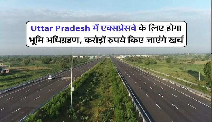 Uttar Pradesh में एक्सप्रेसवे के लिए होगा भूमि अधिग्रहण, करोड़ों रुपये किए जाएंगे खर्च