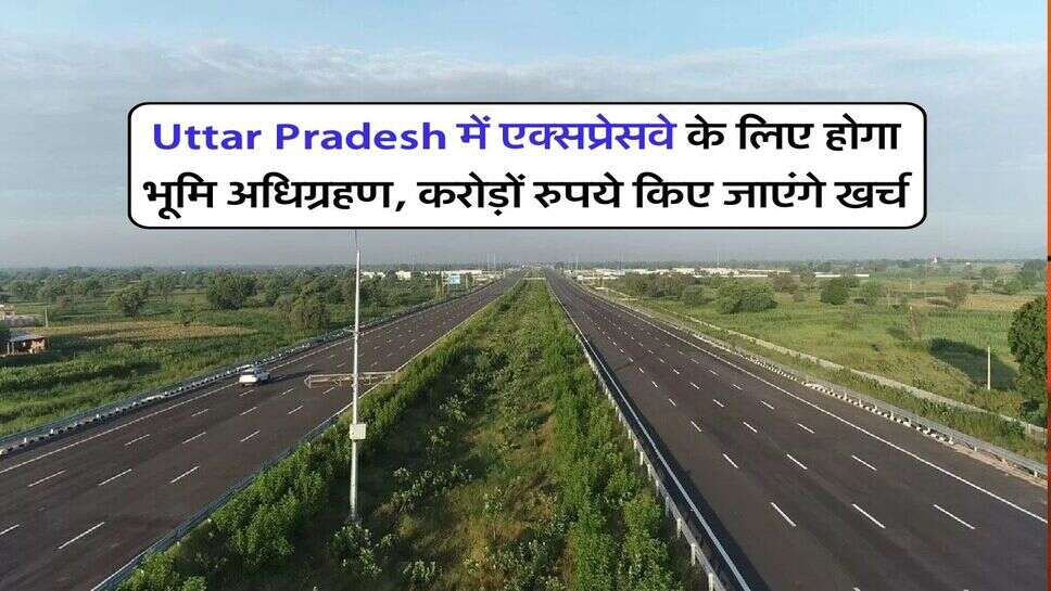 Uttar Pradesh में एक्सप्रेसवे के लिए होगा भूमि अधिग्रहण, करोड़ों रुपये किए जाएंगे खर्च