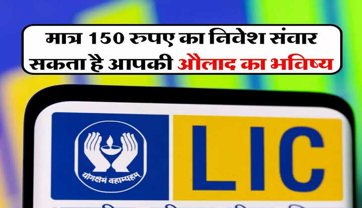 LIC Policy : मात्र 150 रुपए का निवेश संवार सकता है आपकी औलाद का भविष्य