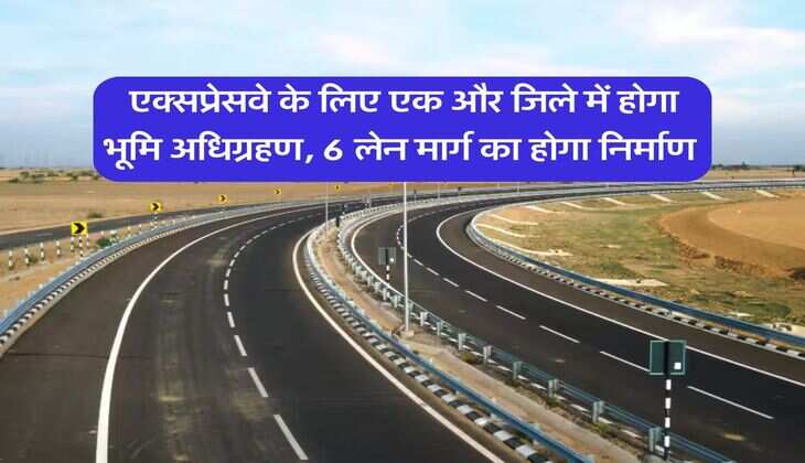 New Expressway : एक्सप्रेसवे के लिए एक और जिले में होगा भूमि अधिग्रहण, 6 लेन मार्ग का होगा निर्माण