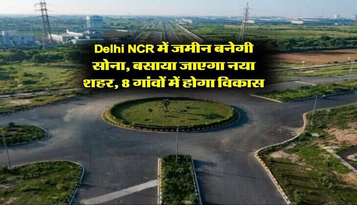 Delhi NCR में जमीन बनेगी सोना, बसाया जाएगा नया शहर, 8 गांवों में होगा विकास