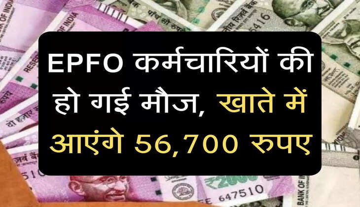 EPFO कर्मचारियों की हो गई मौज, खाते में आएंगे 56,700 रुपए