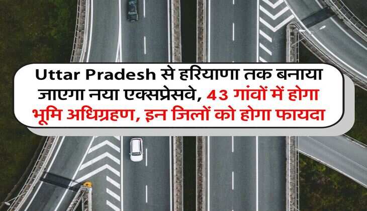 Uttar Pradesh से हरियाणा तक बनाया जाएगा नया एक्सप्रेसवे, 43 गांवों में होगा भूमि अधिग्रहण, इन जिलों को होगा फायदा