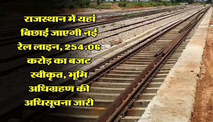  राजस्थान में यहां बिछाई जाएगी नई रेल लाइन, 254.06 करोड़ का बजट स्वीकृत, भूमि अधिग्रहण की अधिसूचना जारी