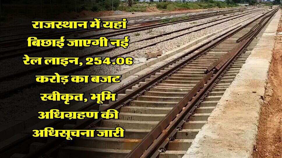  राजस्थान में यहां बिछाई जाएगी नई रेल लाइन, 254.06 करोड़ का बजट स्वीकृत, भूमि अधिग्रहण की अधिसूचना जारी