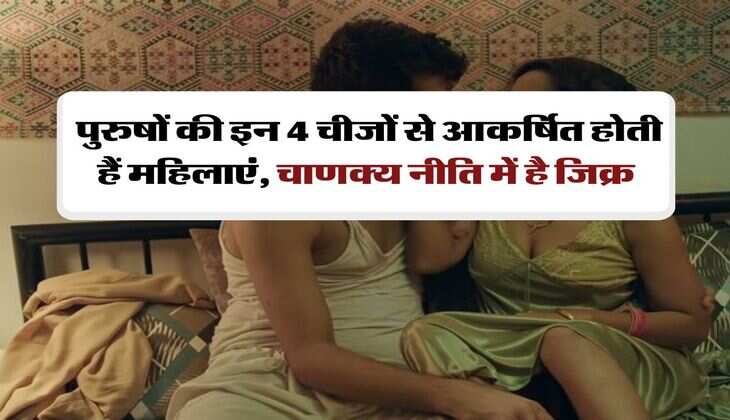 Chanakya Niti: पुरुषों की इन 4 चीजों से आकर्षित होती हैं महिलाएं, चाणक्य नीति में है जिक्र