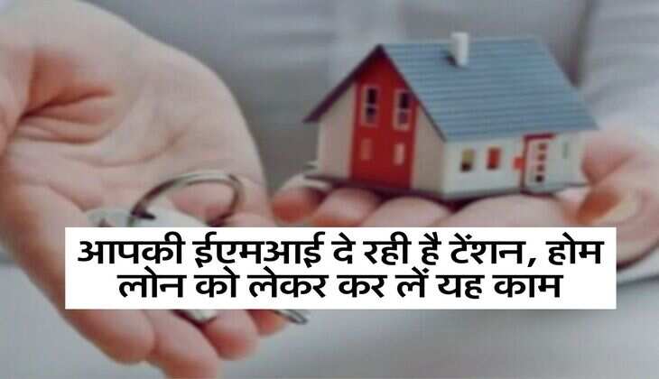 Home Loan : आपकी ईएमआई दे रही है टेंशन, होम लोन को लेकर कर लें यह काम