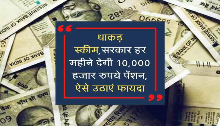 धाकड़ स्कीम,सरकार हर महीने देगी 10,000 हजार रुपये पेंशन, ऐसे उठाएं फायदा