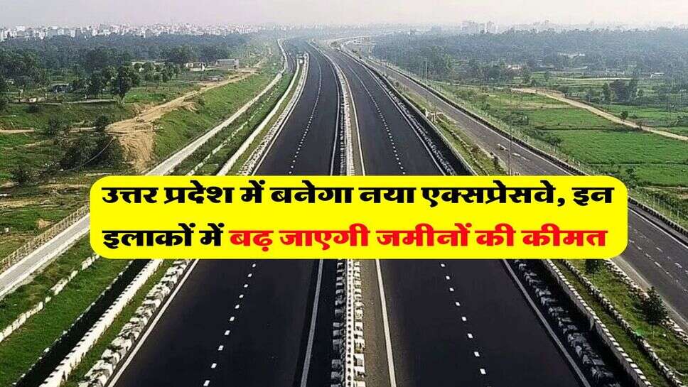 UP News : उत्तर प्रदेश में बनेगा नया एक्सप्रेसवे, इन इलाकों में बढ़ जाएगी जमीनों की कीमत