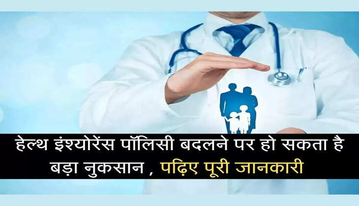 हेल्थ इंश्योरेंस पॉलिसी बदलने पर हो सकता है बड़ा नुकसान , पढ़िए पूरी जानकारी 