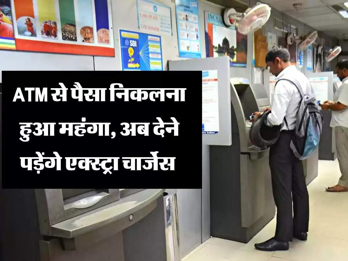 ATM से पैसा निकलना हुआ महंगा, अब देने पड़ेंगे एक्स्ट्रा चार्जेस 