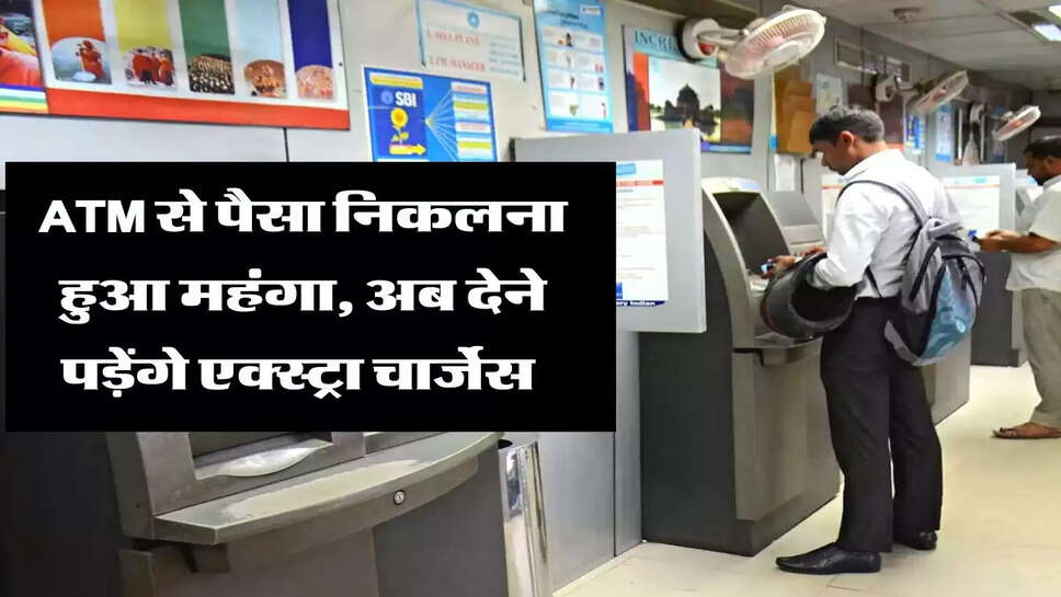 ATM से पैसा निकलना हुआ महंगा, अब देने पड़ेंगे एक्स्ट्रा चार्जेस&nbsp;