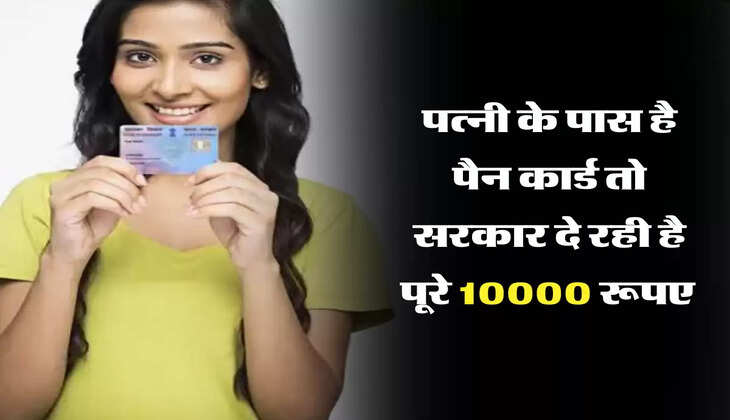 पत्नी के पास है पैन कार्ड तो सरकार दे रही है पूरे 10000 रूपए 
