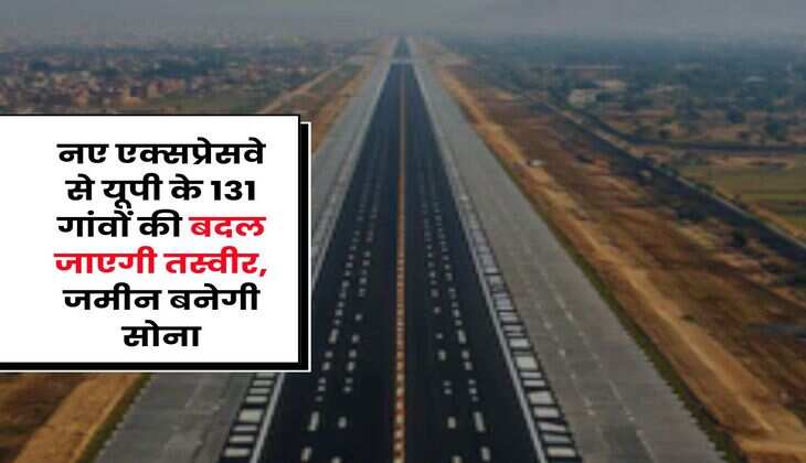 UP News : नए एक्सप्रेसवे से यूपी के 131 गांवों की बदल जाएगी तस्वीर, जमीन बनेगी सोना