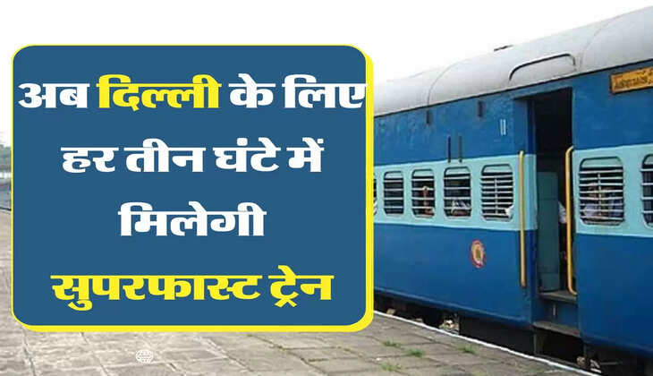 Superfast Train:  अब दिल्ली के लिए हर तीन घंटे में मिलेगी सुपरफास्ट ट्रेन, यात्रियों को बड़ी सौगात