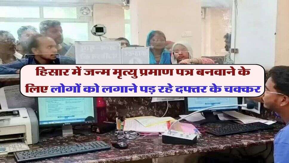 हिसार में जन्म मृत्यु प्रमाण पत्र बनवाने के लिए लोगों को लगाने पड़ रहे दफ्तर के चक्कर