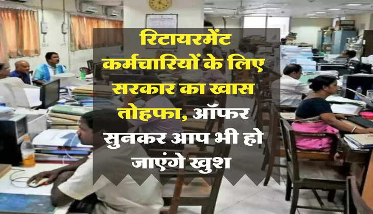 retirement employees: रिटायरमेंट कर्मचारियों के लिए सरकार का खास तोहफा, ऑफर सुनकर आप भी हो जाएंगे खुश 