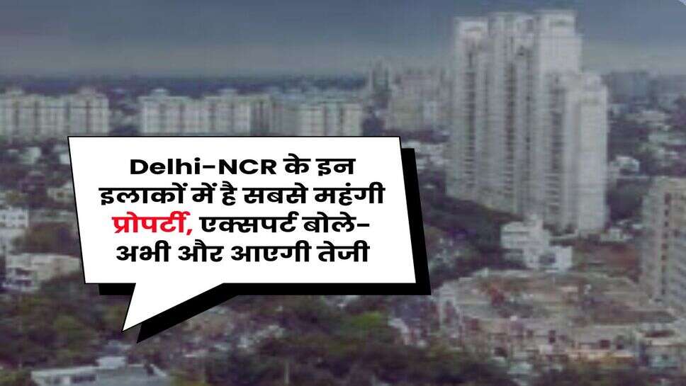 Delhi-NCR के इन इलाकों में है सबसे महंगी प्रोपर्टी, एक्सपर्ट बोले- अभी और आएगी तेजी