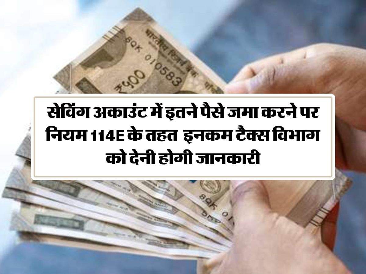 Income Tax : सेविंग अकाउंट में इतने पैसे जमा करने पर नियम 114E के तहत  इनकम टैक्स विभाग को देनी होगी जानकारी