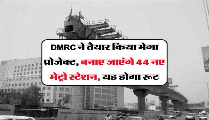 DMRC ने तैयार किया मेगा प्रोजेक्ट, बनाए जाएंगे 44 नए मेट्रो स्टेशन, यह होगा रूट