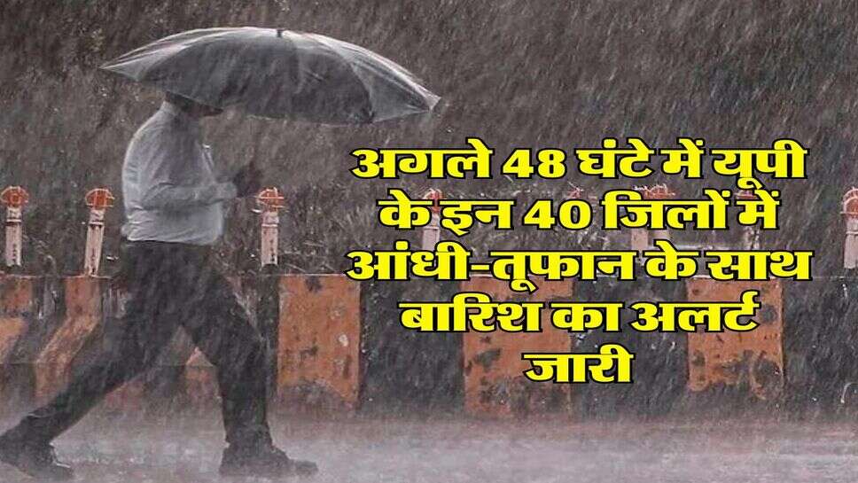 UP ka mausam : अगले 48 घंटे में यूपी के इन 40 जिलों में आंधी-तूफान के साथ बारिश का अलर्ट जारी
