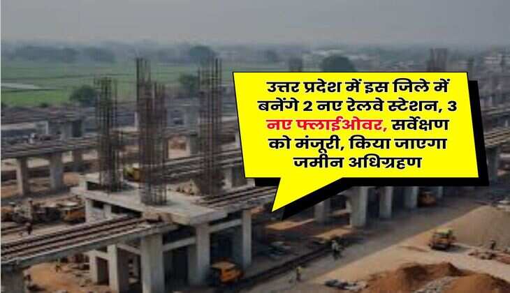 UP News : उत्तर प्रदेश में इस जिले में बनेंगे 2 नए रेलवे स्टेशन, 3 नए फ्लाईओवर, सर्वेक्षण को मंजूरी, किया जाएगा जमीन अधिग्रहण