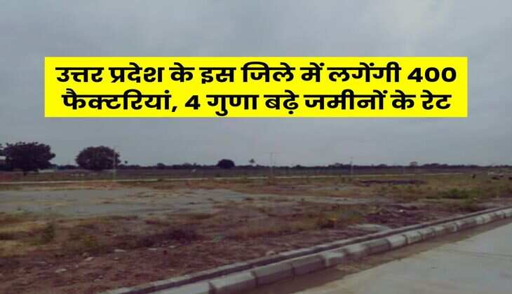 UP News : उत्तर प्रदेश के इस जिले में लगेंगी 400 फैक्टरियां, 4 गुणा बढ़े जमीनों के रेट