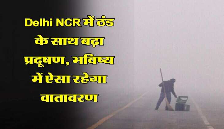 Delhi NCR में ठंड के साथ बढ़ा प्रदूषण, भविष्य में ऐसा रहेगा वातावरण