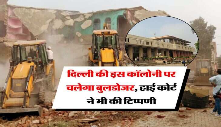 Delhi High Court : दिल्ली की इस कॉलोनी पर चलेगा बुलडोजर, हाई कोर्ट ने भी की टिप्पणी