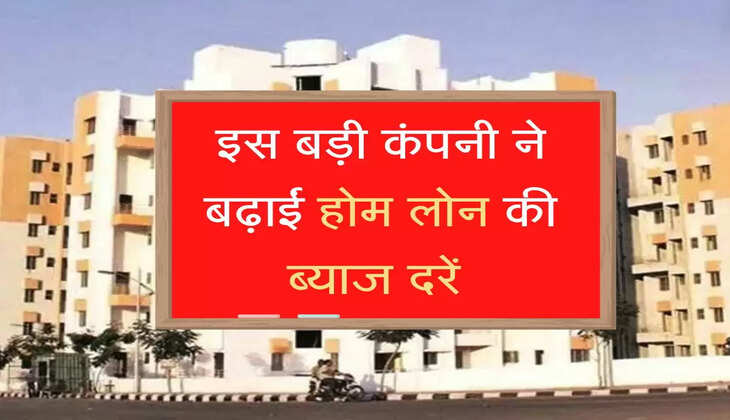 Home Loan rate : इस बड़ी कंपनी ने बढ़ाईं होम लोन की ब्याज दरें, जानें डिटेल्स