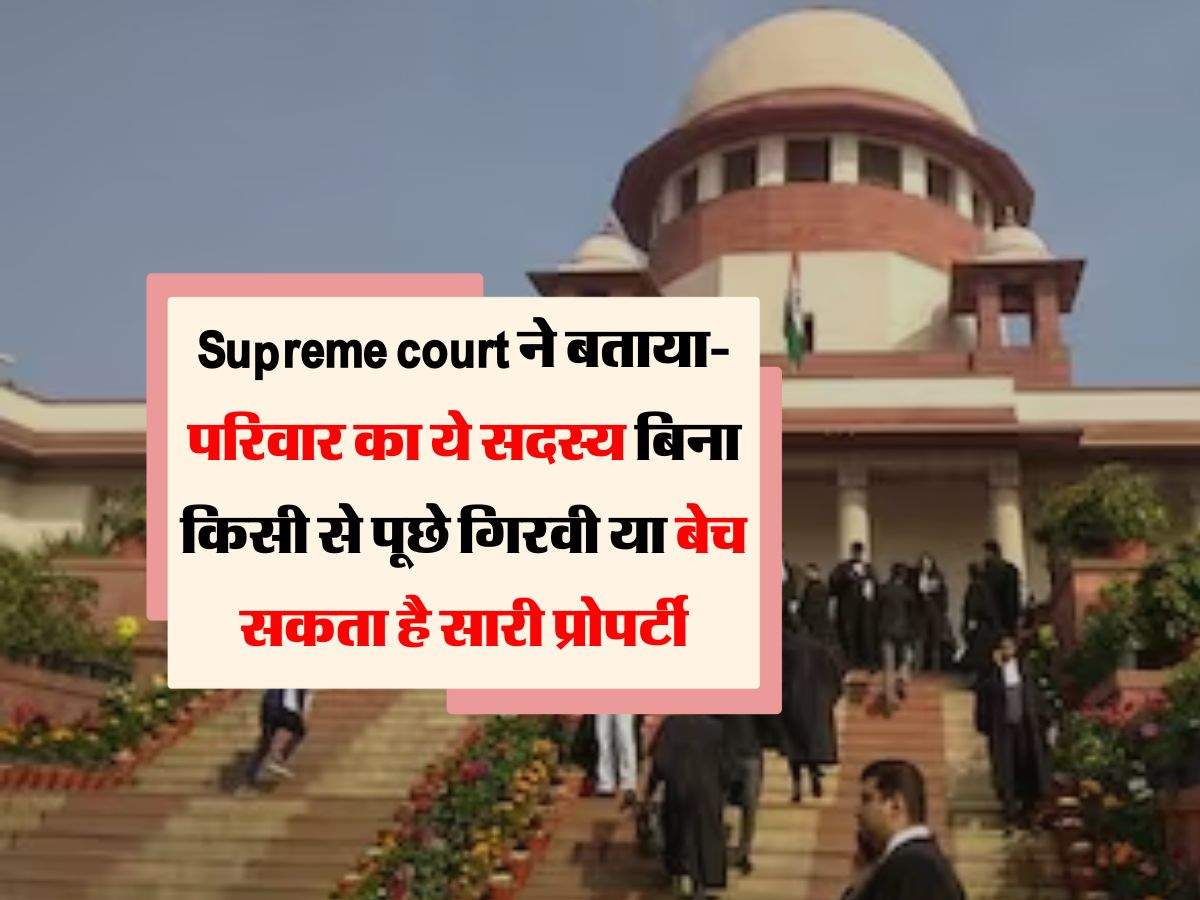 Supreme court ने बताया- परिवार का ये सदस्य बिना किसी से पूछे गिरवी या बेच सकता है सारी प्रोपर्टी