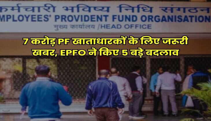 7 करोड़ PF खाताधारकों के लिए जरूरी खबर, EPFO ने किए 5 बड़े बदलाव