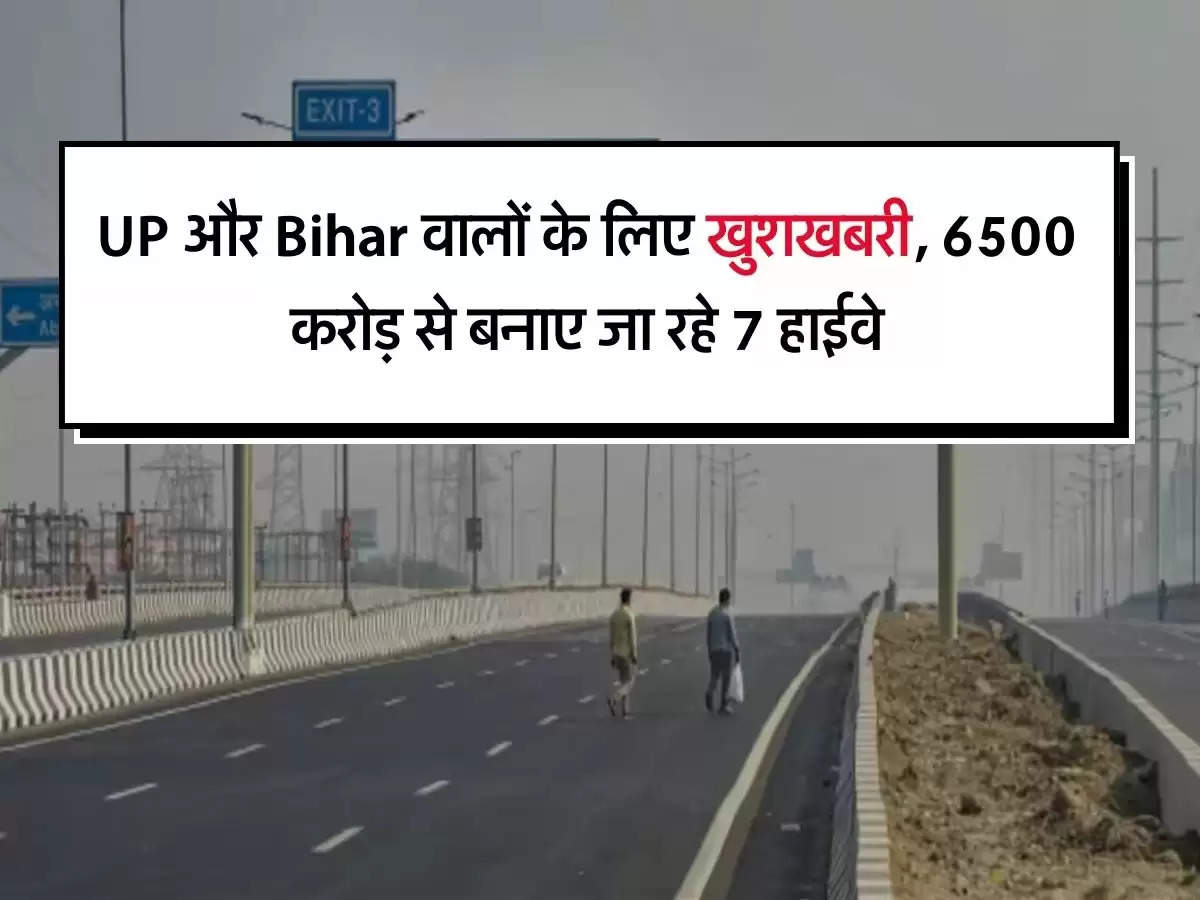 UP और Bihar वालों के लिए खुशखबरी, 6500 करोड़ से बनाए जा रहे 7 हाईवे