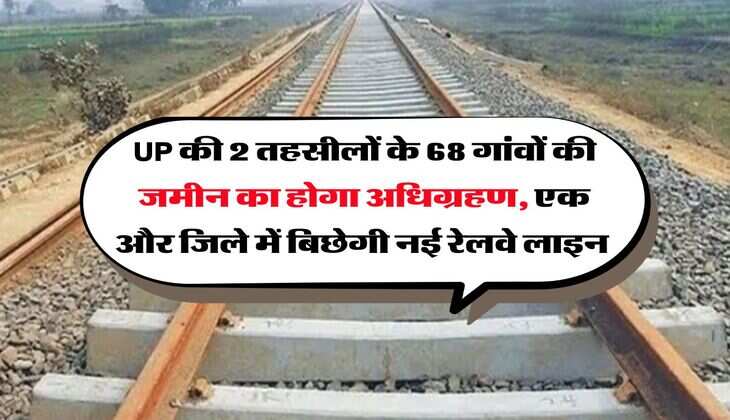 UP की 2 तहसीलों के 68 गांवों की जमीन का होगा अधिग्रहण, एक और जिले में  बिछेगी नई रेलवे लाइन