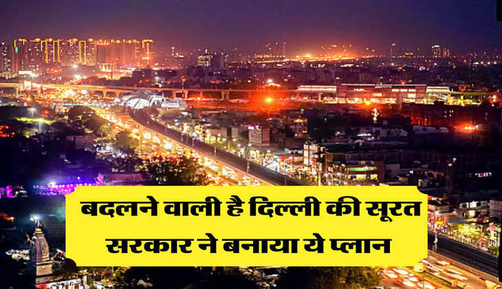 बदलने वाली है दिल्ली की सूरत, सरकार ने बनाया ये प्लान 