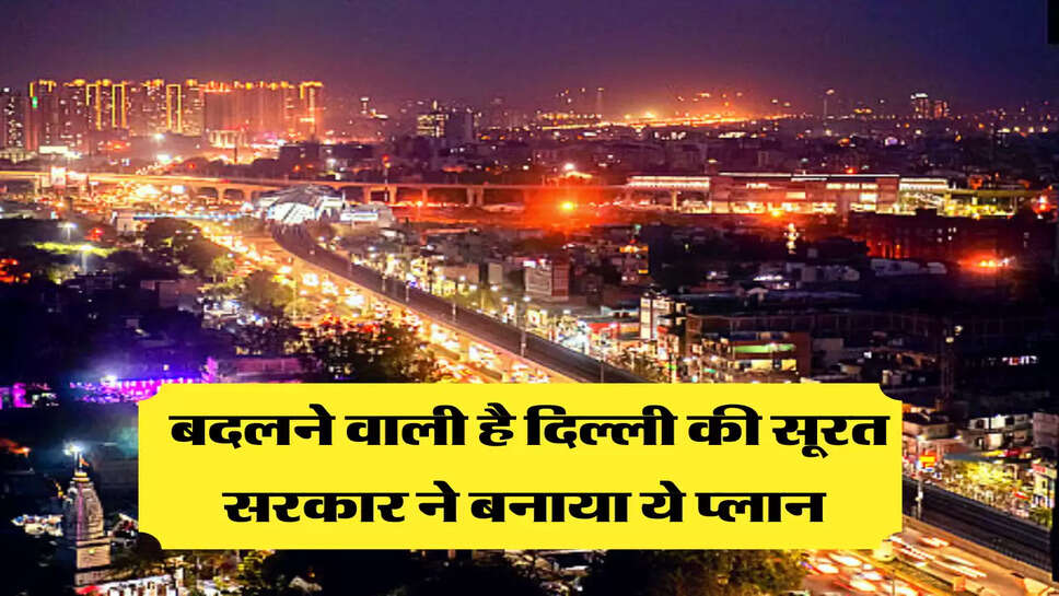बदलने वाली है दिल्ली की सूरत, सरकार ने बनाया ये प्लान 