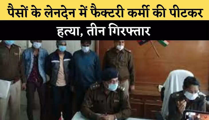 पैसों के लेनदेन में फैक्टरी कर्मी की पीटकर हत्या, तीन गिरफ्तार&nbsp;