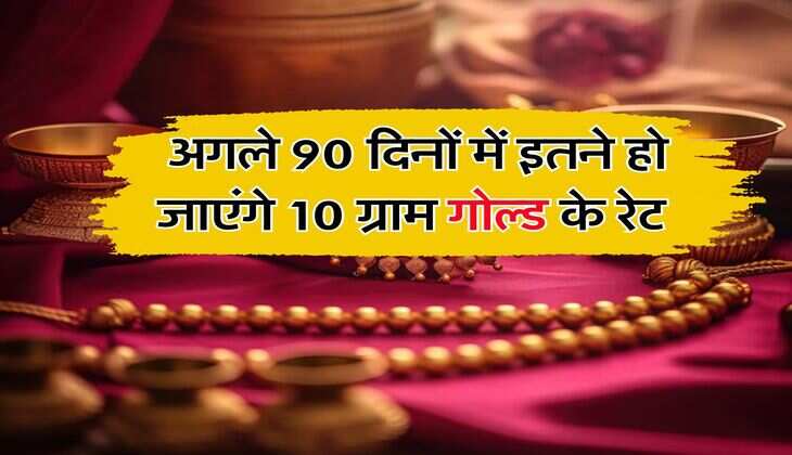 Gold Rate : अगले 90 दिनों में इतने हो जाएंगे 10 ग्राम गोल्ड के रेट