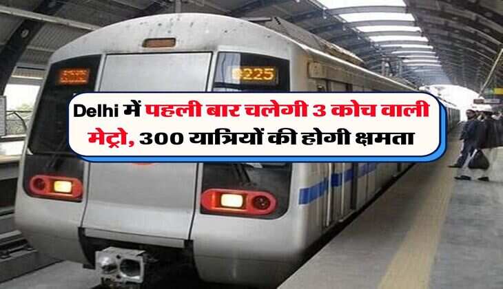 Delhi में पहली बार चलेगी 3 कोच वाली मेट्रो, 300 यात्रियों की होगी क्षमता