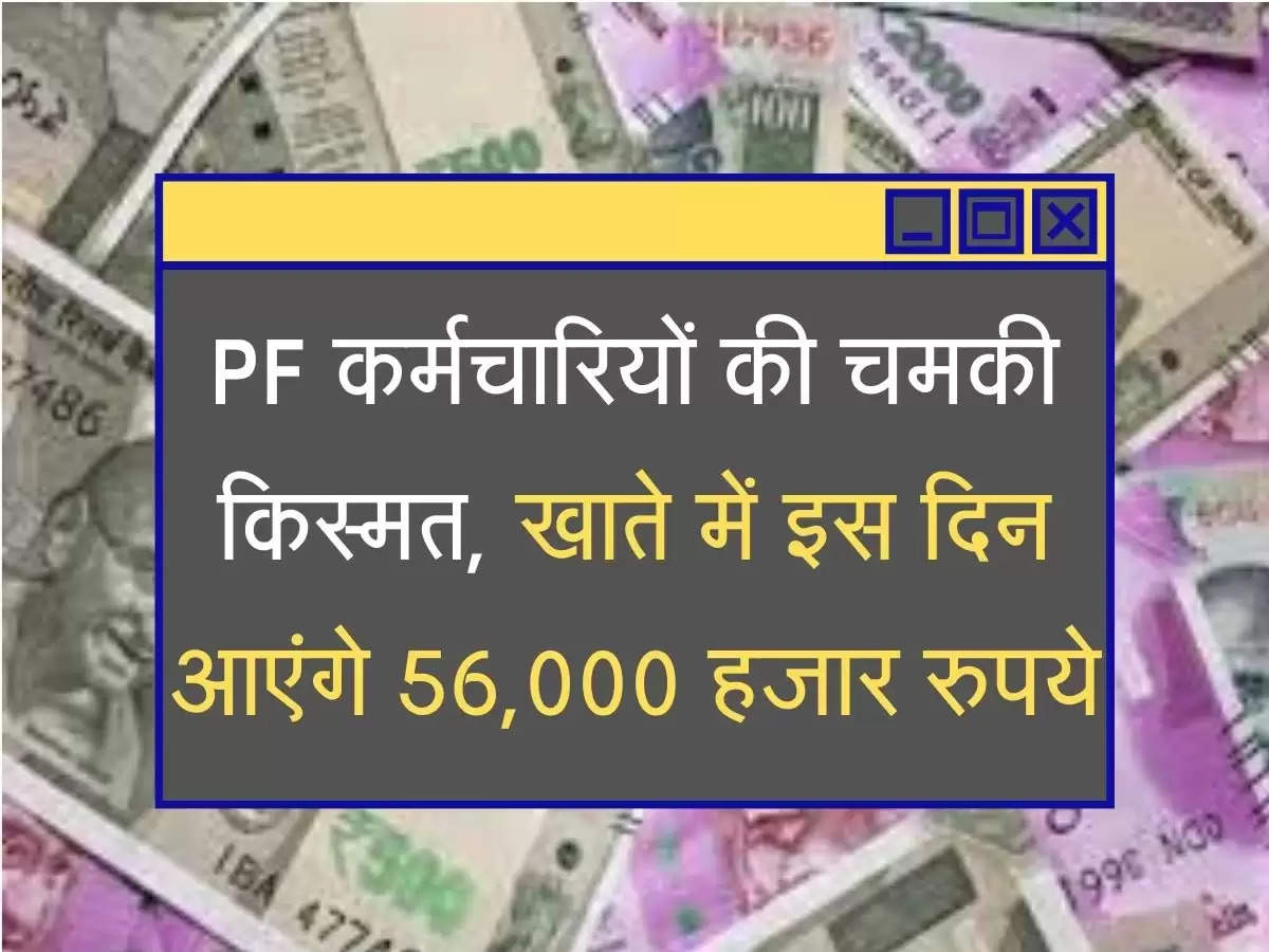 PF कर्मचारियों की चमकी किस्मत, खाते में इस दिन आएंगे 56,000 हजार रुपये