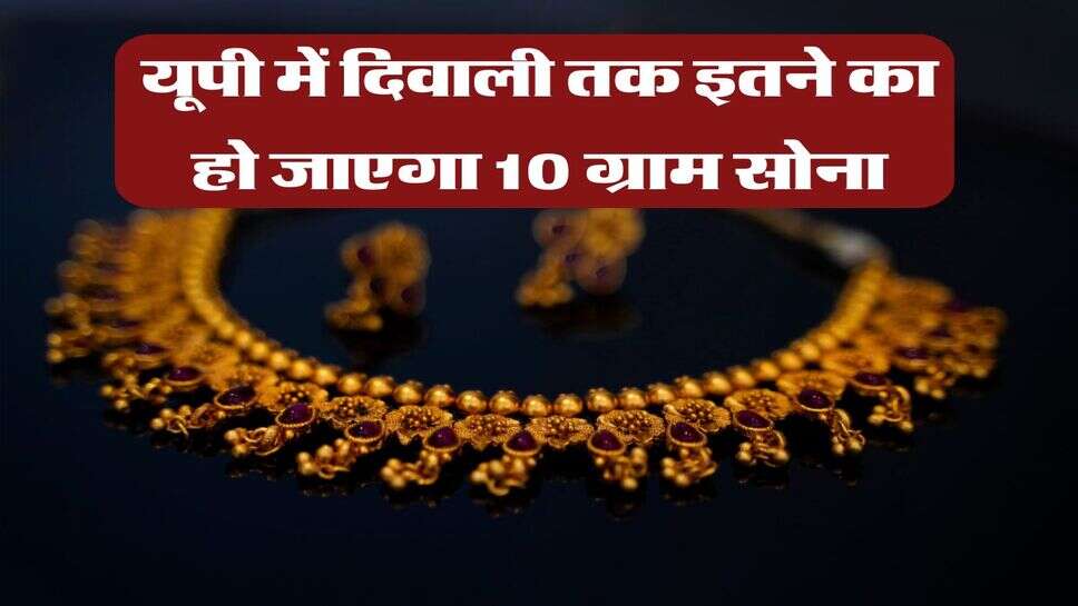 यूपी में दिवाली तक इतने का हो जाएगा 10 ग्राम सोना
