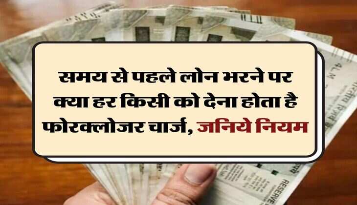 Bank Loan Rules : समय से पहले लोन भरने पर क्या हर किसी को देना होता है फोरक्‍लोजर चार्ज, जनिये नियम