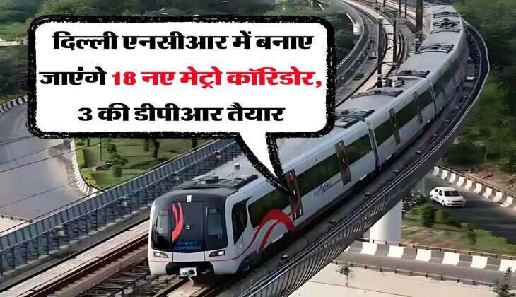DMRC : दिल्ली एनसीआर में बनाए जाएंगे 18 नए मेट्रो कॉरिडोर, 3 की डीपीआर तैयार