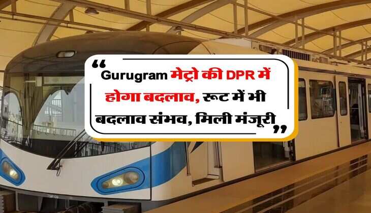 Gurugram मेट्रो की DPR में होगा बदलाव, रूट में भी बदलाव संभव, मिली मंजूरी