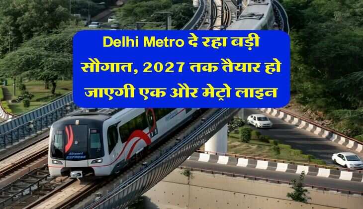 Delhi Metro दे रहा बड़ी सौगात, 2027 तक तैयार हो जाएगी एक और मेट्रो&nbsp;लाइन