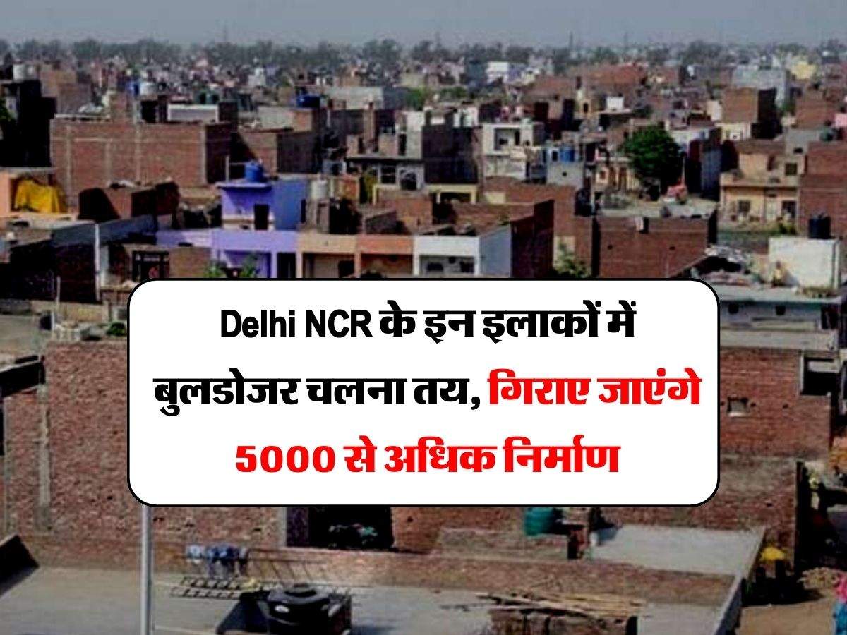 Delhi NCR के इन इलाकों में बुलडोजर चलना तय, गिराए जाएंगे 5000 से अधिक निर्माण