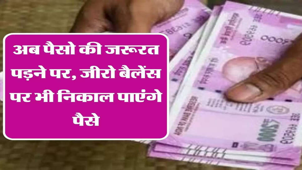 अब पैसो की जरूरत पड़ने पर, जीरो बैलेंस पर भी निकाल पाएंगे पैसे
