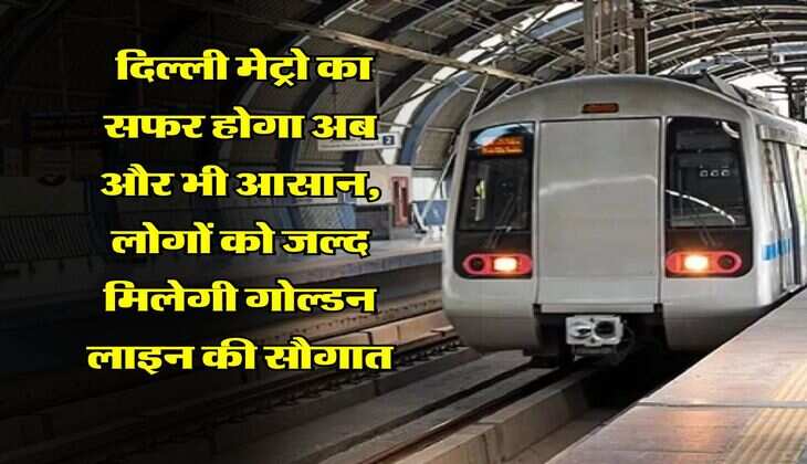 DMRC News : दिल्ली मेट्रो का सफर होगा अब और भी आसान, लोगों को जल्द मिलेगी गोल्डन लाइन की सौगात