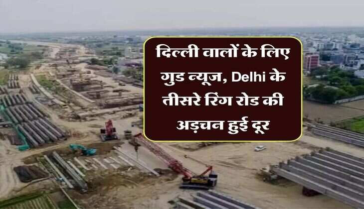 दिल्ली वालों के लिए गुड न्यूज, Delhi के तीसरे रिंग रोड की अड़चन हुई दूर, रोहिणी से IGI और गुरुग्राम जाना होगा बेहद आसान